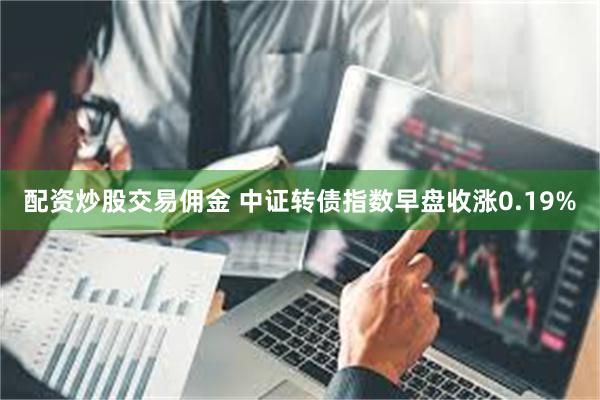 配资炒股交易佣金 中证转债指数早盘收涨0.19%