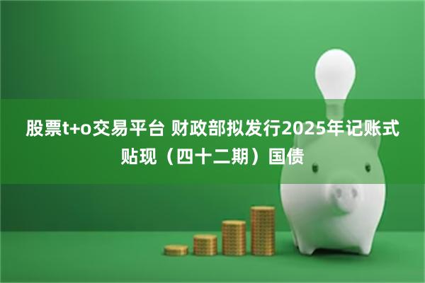 股票t+o交易平台 财政部拟发行2025年记账式贴现（四十二