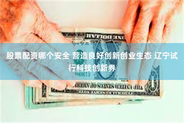 股票配资哪个安全 营造良好创新创业生态 辽宁试行科技创新券