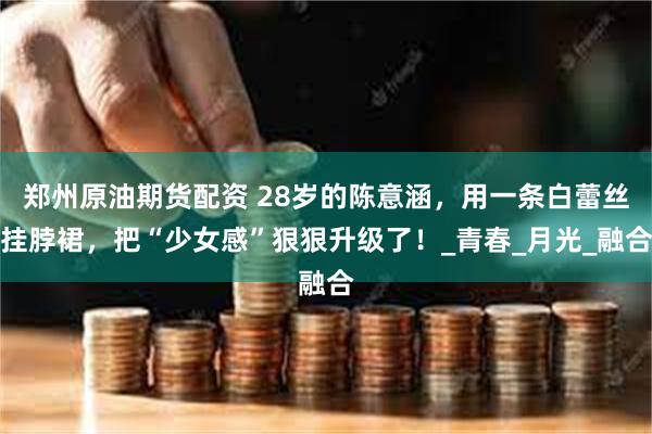 郑州原油期货配资 28岁的陈意涵，用一条白蕾丝挂脖裙，把“少
