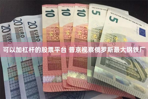 可以加杠杆的股票平台 普京视察俄罗斯最大钢铁厂