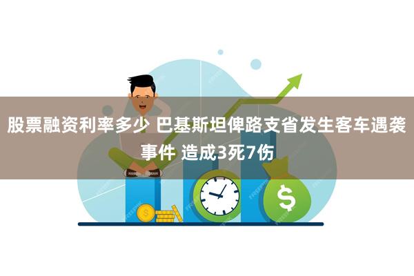 股票融资利率多少 巴基斯坦俾路支省发生客车遇袭事件 造成3死