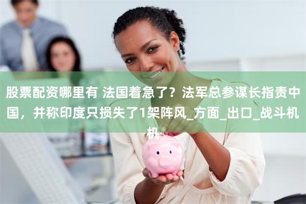 股票配资哪里有 法国着急了？法军总参谋长指责中国，并称印度只
