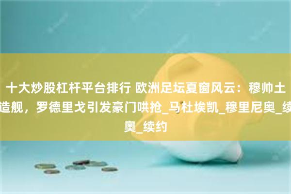十大炒股杠杆平台排行 欧洲足坛夏窗风云：穆帅土超造舰，罗德里