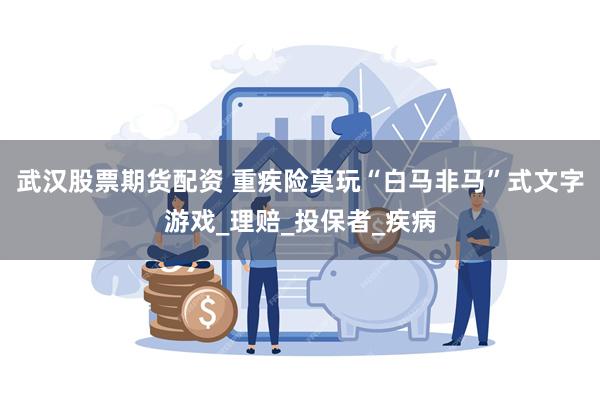 武汉股票期货配资 重疾险莫玩“白马非马”式文字游戏_理赔_投