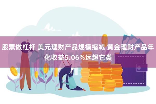 股票做杠杆 美元理财产品规模缩减 黄金理财产品年化收益5.0