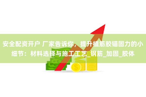 安全配资开户 厂家告诉你，提升植筋胶锚固力的小细节：材料选择