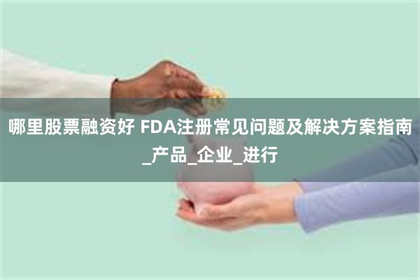 哪里股票融资好 FDA注册常见问题及解决方案指南_产品_企业