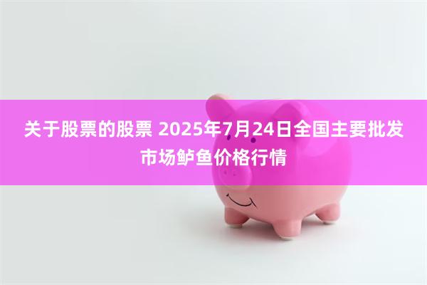 关于股票的股票 2025年7月24日全国主要批发市场鲈鱼价格