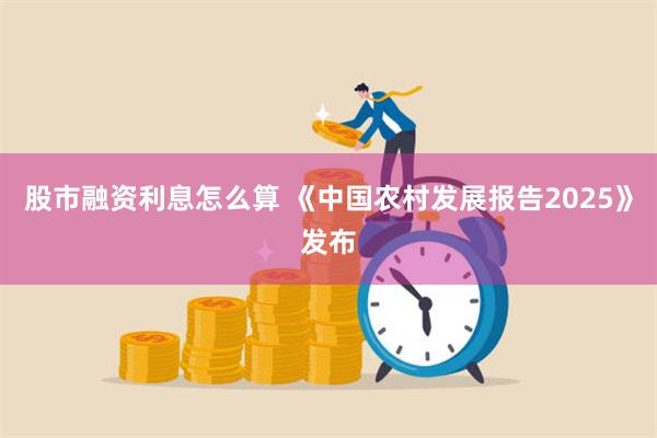 股市融资利息怎么算 《中国农村发展报告2025》发布
