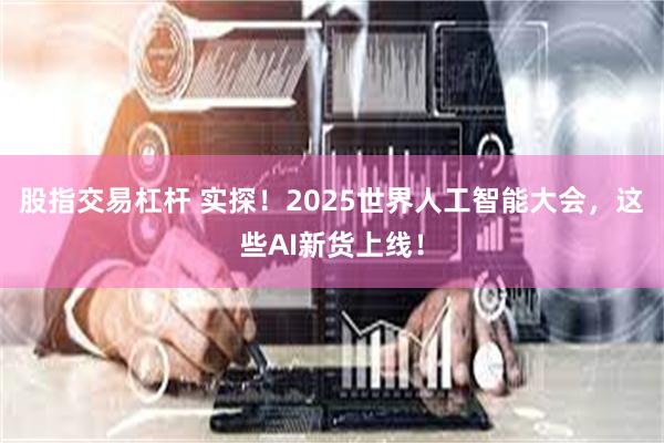 股指交易杠杆 实探！2025世界人工智能大会，这些AI新货上