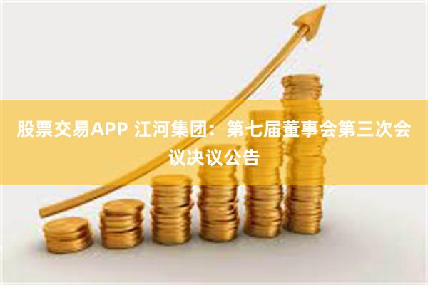 股票交易APP 江河集团：第七届董事会第三次会议决议公告