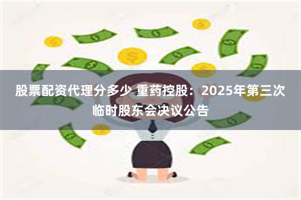 股票配资代理分多少 重药控股：2025年第三次临时股东会决议