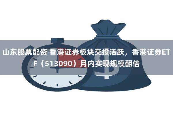 山东股票配资 香港证券板块交投活跃，香港证券ETF（5130