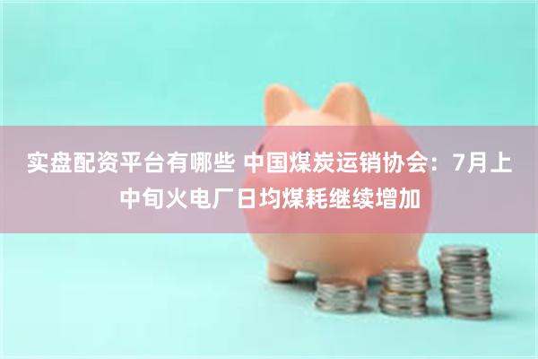 实盘配资平台有哪些 中国煤炭运销协会：7月上中旬火电厂日均煤