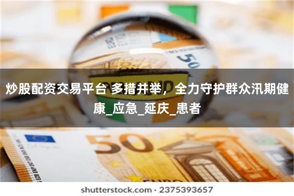炒股配资交易平台 多措并举，全力守护群众汛期健康_应急_延庆