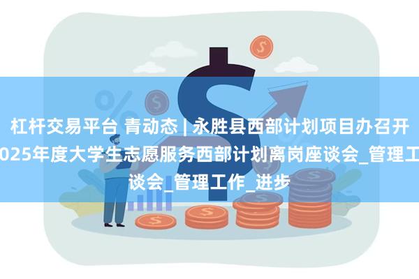 杠杆交易平台 青动态 | 永胜县西部计划项目办召开2024-