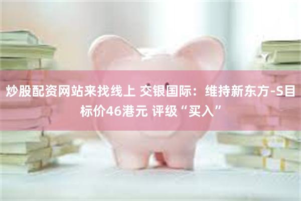炒股配资网站来找线上 交银国际：维持新东方-S目标价46港元