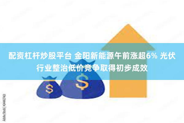 配资杠杆炒股平台 金阳新能源午前涨超6% 光伏行业整治低价竞