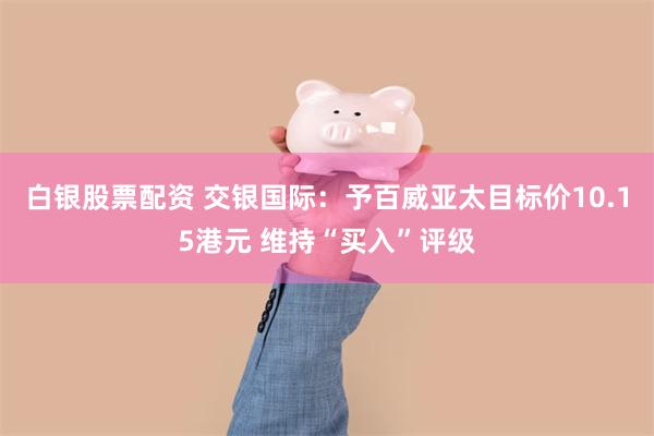 白银股票配资 交银国际：予百威亚太目标价10.15港元 维持