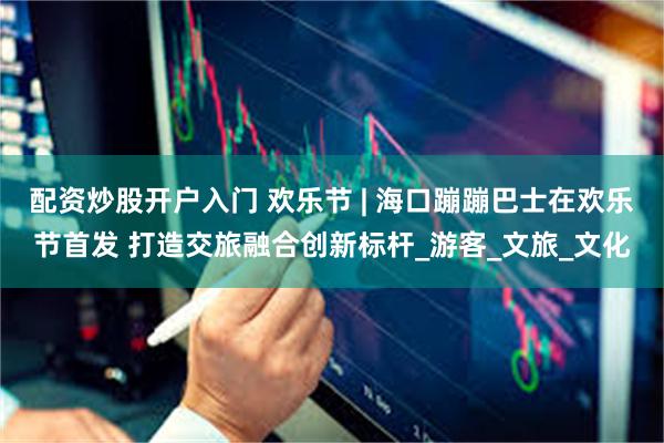 配资炒股开户入门 欢乐节 | 海口蹦蹦巴士在欢乐节首发 打造