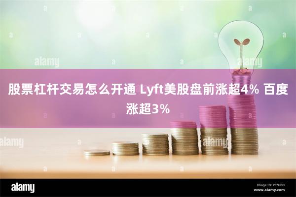 股票杠杆交易怎么开通 Lyft美股盘前涨超4% 百度涨超3%
