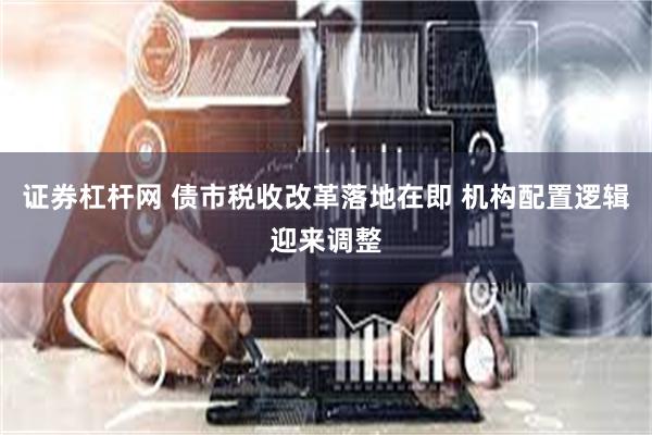 证券杠杆网 债市税收改革落地在即 机构配置逻辑迎来调整