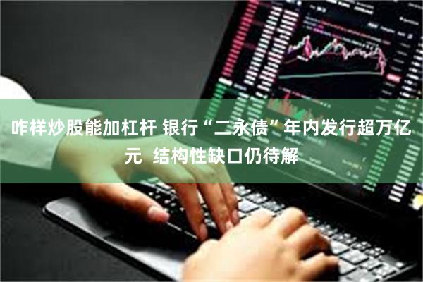 咋样炒股能加杠杆 银行“二永债”年内发行超万亿元  结构性缺