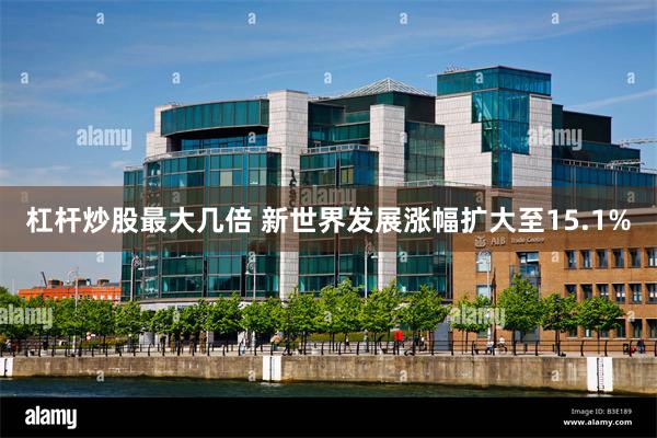 杠杆炒股最大几倍 新世界发展涨幅扩大至15.1%