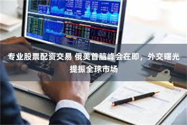 专业股票配资交易 俄美首脑峰会在即，外交曙光提振全球市场