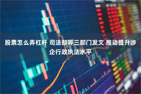 股票怎么弄杠杆 司法部等三部门发文 推动提升涉企行政执法水平