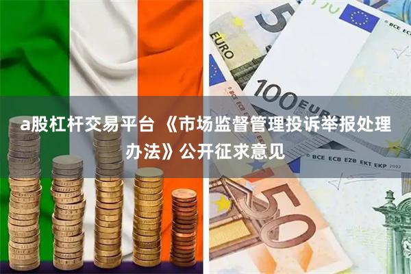 a股杠杆交易平台 《市场监督管理投诉举报处理办法》公开征求意