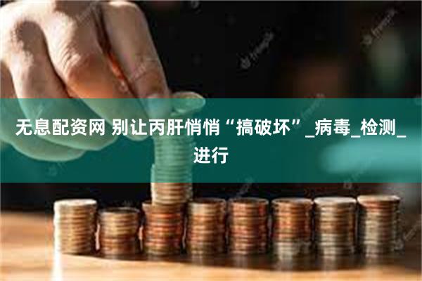 无息配资网 别让丙肝悄悄“搞破坏”_病毒_检测_进行
