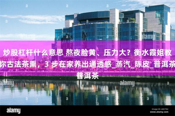 炒股杠杆什么意思 熬夜脸黄、压力大？衡水霞姐教你古法茶熏，3