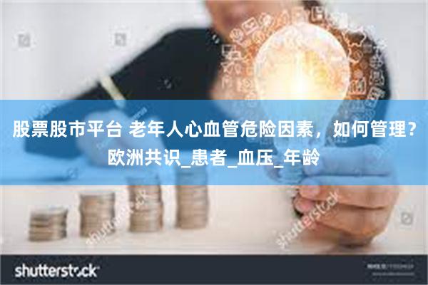 股票股市平台 老年人心血管危险因素，如何管理？欧洲共识_患者