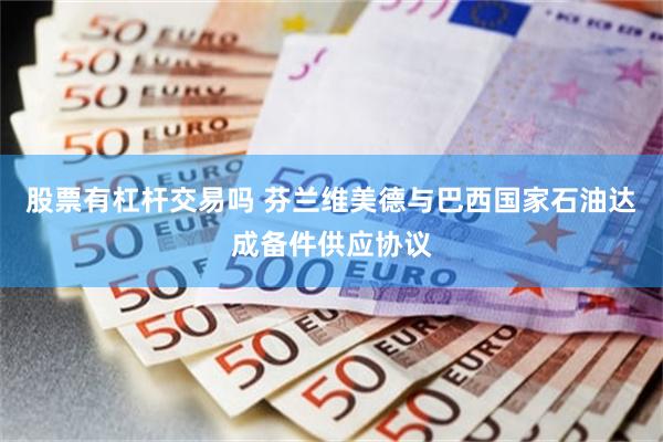 股票有杠杆交易吗 芬兰维美德与巴西国家石油达成备件供应协议