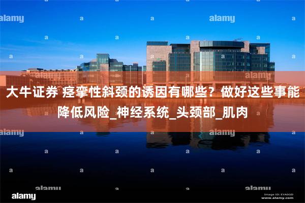 大牛证券 痉挛性斜颈的诱因有哪些？做好这些事能降低风险_神经