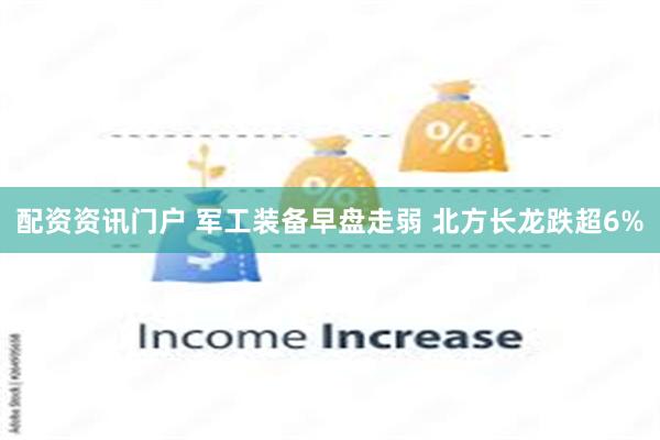 配资资讯门户 军工装备早盘走弱 北方长龙跌超6%
