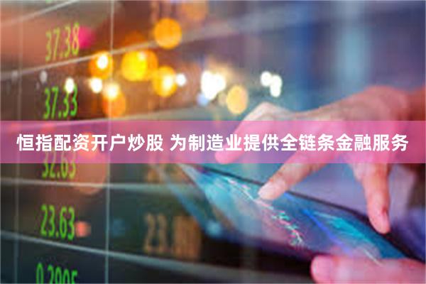 恒指配资开户炒股 为制造业提供全链条金融服务