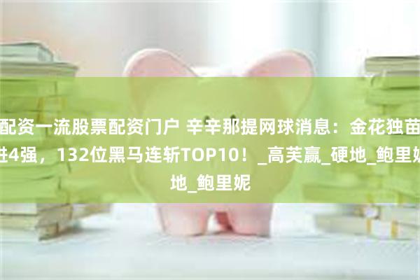 配资一流股票配资门户 辛辛那提网球消息：金花独苗进4强，13