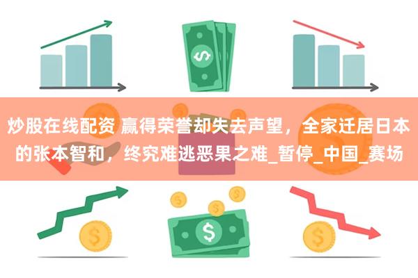 炒股在线配资 赢得荣誉却失去声望，全家迁居日本的张本智和，终