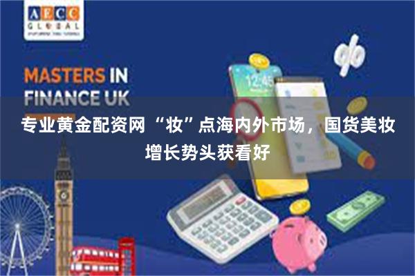 专业黄金配资网 “妆”点海内外市场，国货美妆增长势头获看好