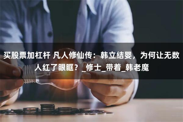 买股票加杠杆 凡人修仙传：韩立结婴，为何让无数人红了眼眶？_