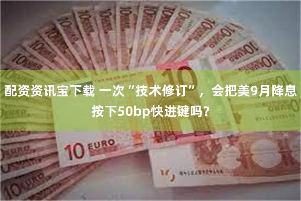 配资资讯宝下载 一次“技术修订”，会把美9月降息按下50bp
