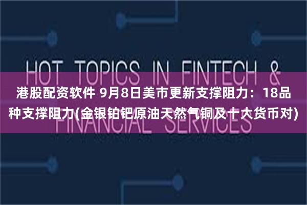 港股配资软件 9月8日美市更新支撑阻力：18品种支撑阻力(金
