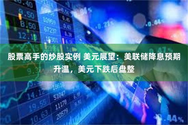 股票高手的炒股实例 美元展望：美联储降息预期升温，美元下跌后