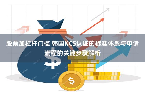 股票加杠杆门槛 韩国KCS认证的标准体系与申请流程的关键步骤