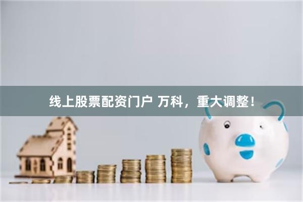线上股票配资门户 万科，重大调整！