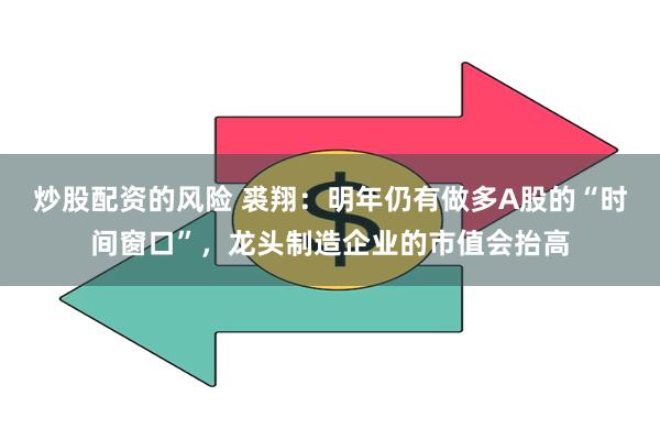 炒股配资的风险 裘翔:明年仍有做多A股的“时间窗口”,龙头制造企业的市值会抬高