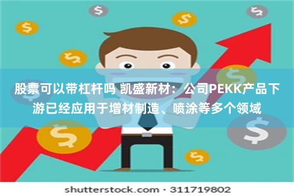 股票可以带杠杆吗 凯盛新材：公司PEKK产品下游已经应用于增